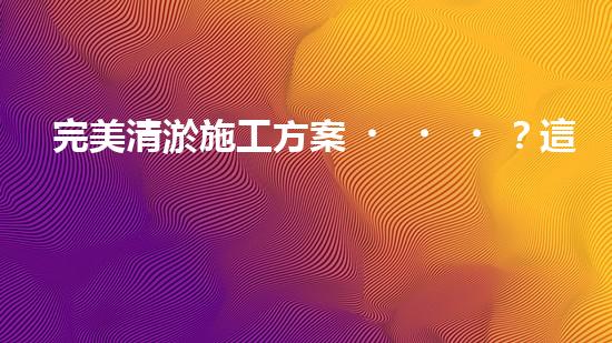 完美清淤施工方案？這份指導(dǎo)請收好！